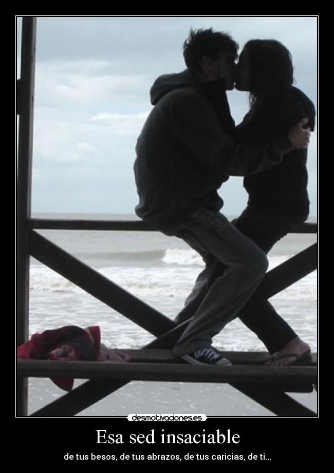 Esa sed insaciable - de tus besos, de tus abrazos, de tus caricias, de ti...