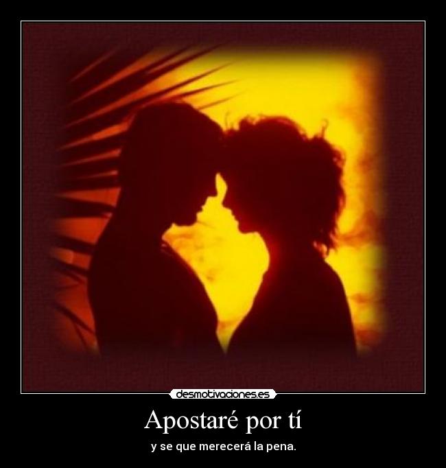 Apostaré por tí - y se que merecerá la pena.