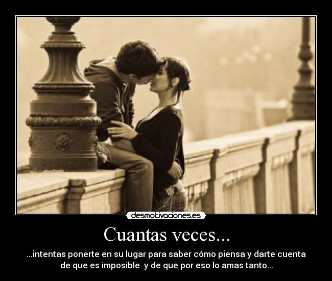 Cuantas veces... - ...intentas ponerte en su lugar para saber cómo piensa y darte cuenta
de que es imposible y de que por eso lo amas tanto...