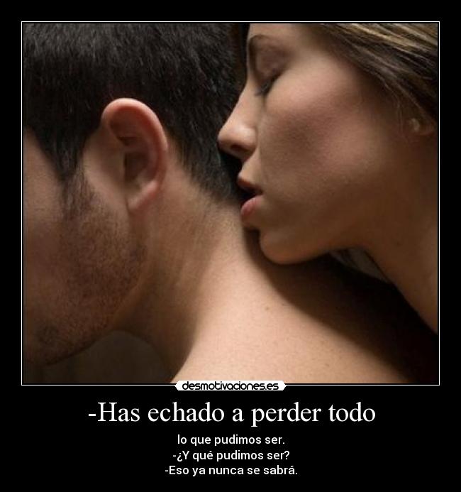 -Has echado a perder todo - lo que pudimos ser.
-¿Y qué pudimos ser?
-Eso ya nunca se sabrá.