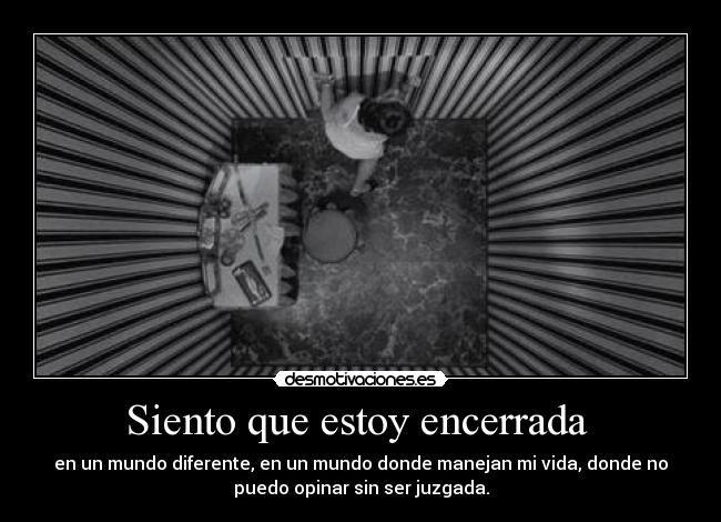 Siento que estoy encerrada - en un mundo diferente, en un mundo donde manejan mi vida, donde no
puedo opinar sin ser juzgada.