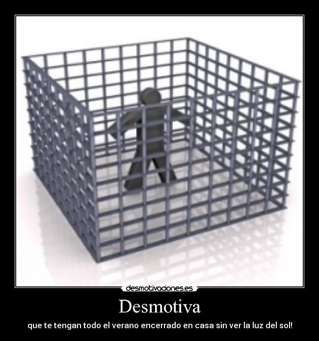 Desmotiva - que te tengan todo el verano encerrado en casa sin ver la luz del sol!