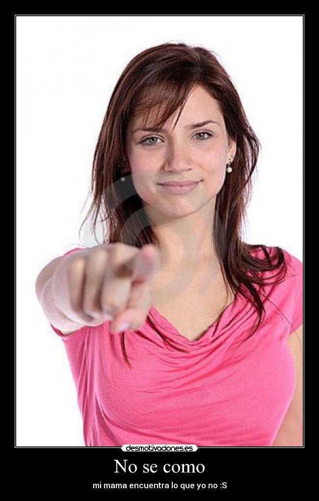 No se como - mi mama encuentra lo que yo no :S