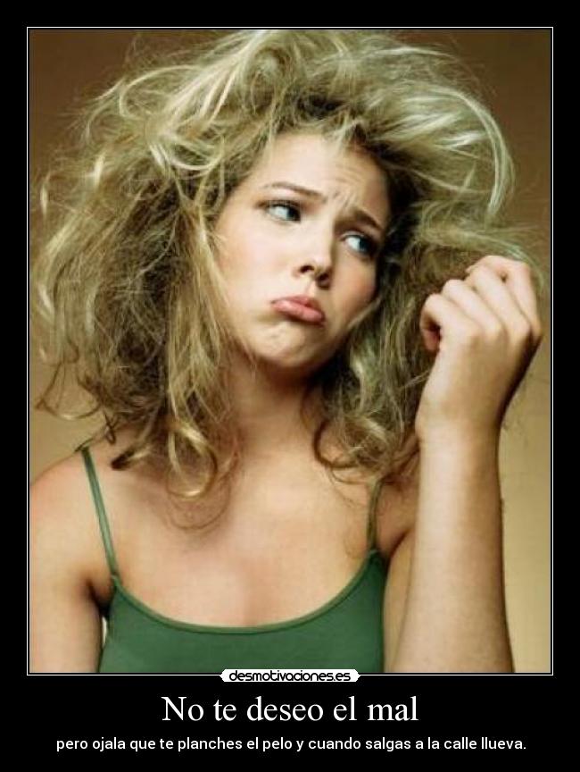 No te deseo el mal - pero ojala que te planches el pelo y cuando salgas a la calle llueva.