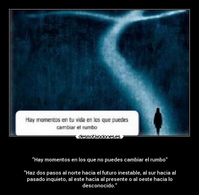 - Hay momentos en los que no puedes cambiar el rumbo
Haz dos pasos al norte hacia el futuro inestable, al sur hacia al
pasado inquieto, al este hacia al presente o al oeste hacia lo
desconocido.