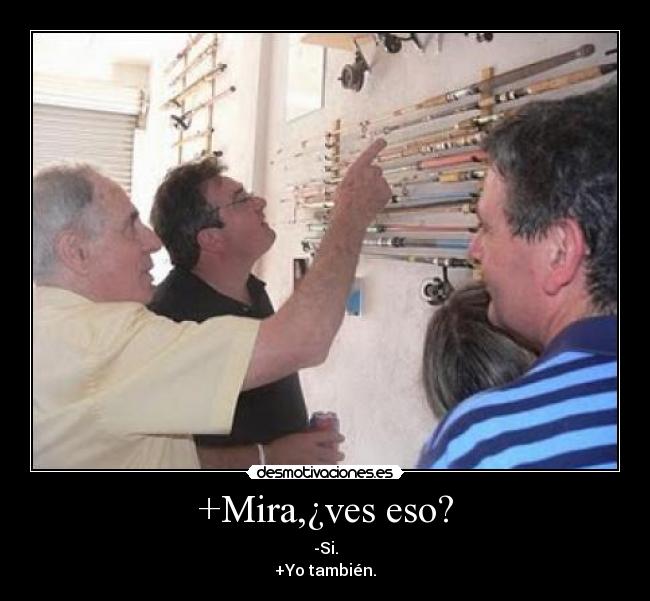 +Mira,¿ves eso? - -Si.
+Yo también.