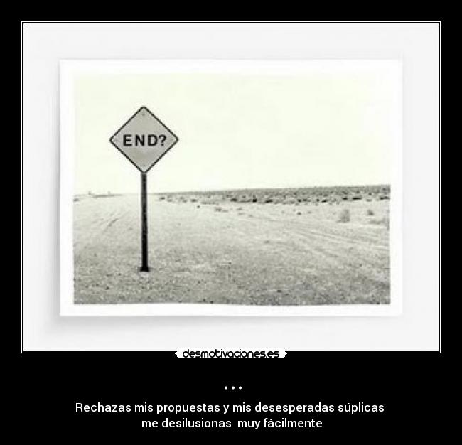 ... - Rechazas mis propuestas y mis desesperadas súplicas
me desilusionas muy fácilmente