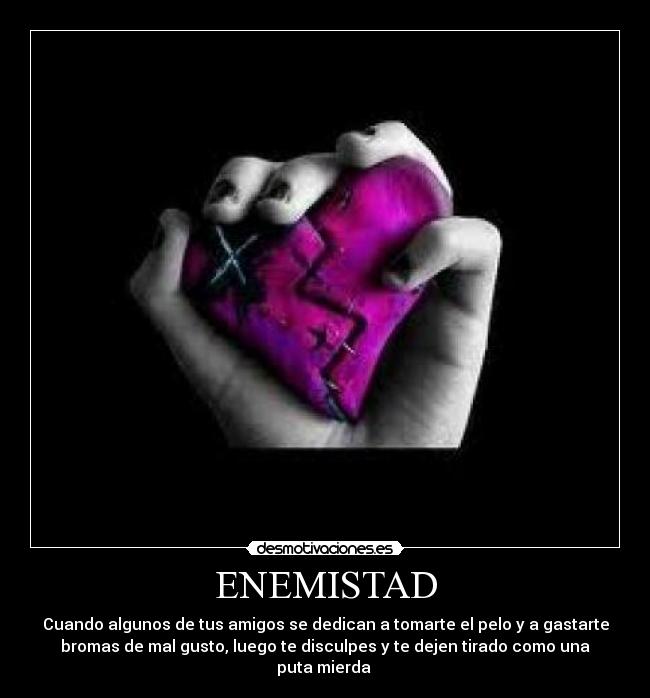 ENEMISTAD - Cuando algunos de tus amigos se dedican a tomarte el pelo y a gastarte
bromas de mal gusto, luego te disculpes y te dejen tirado como una
puta mierda