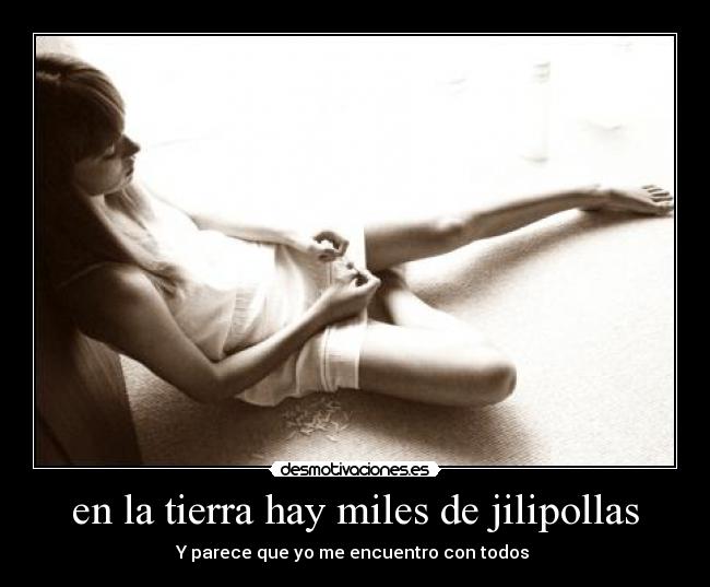en la tierra hay miles de jilipollas - Y parece que yo me encuentro con todos