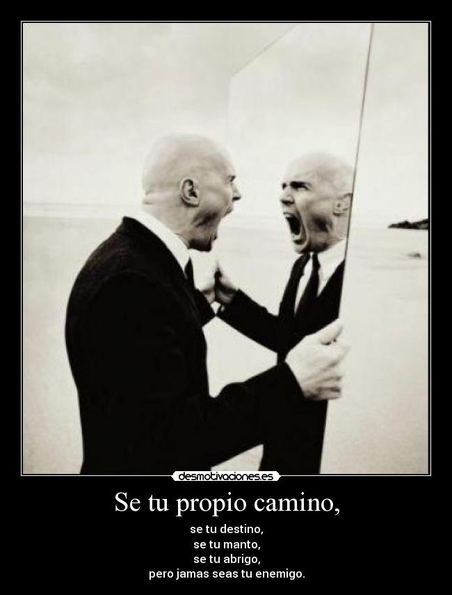 Se tu propio camino, - se tu destino,
se tu manto,
se tu abrigo,
pero jamas seas tu enemigo.