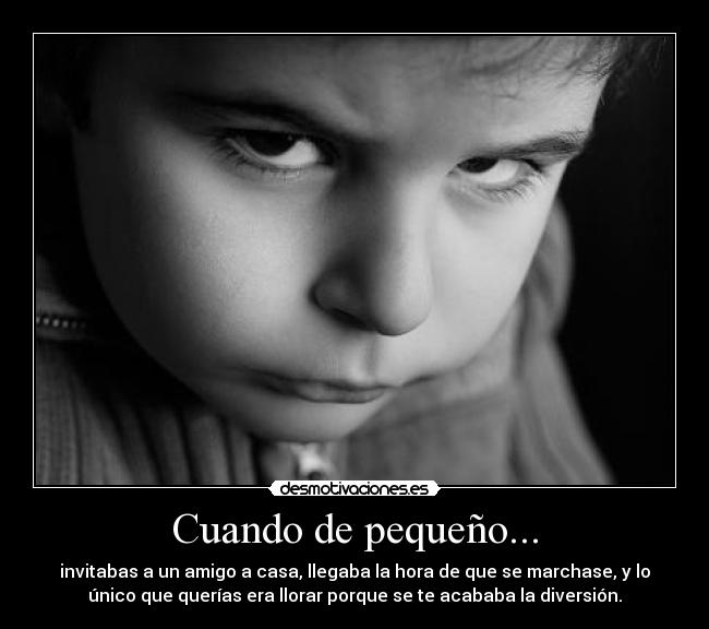 Cuando de pequeño... - invitabas a un amigo a casa, llegaba la hora de que se marchase, y lo
único que querías era llorar porque se te acababa la diversión.