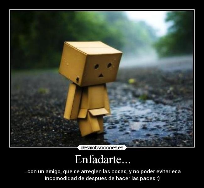 Enfadarte... - ...con un amigo, que se arreglen las cosas, y no poder evitar esa
incomodidad de despues de hacer las paces :)