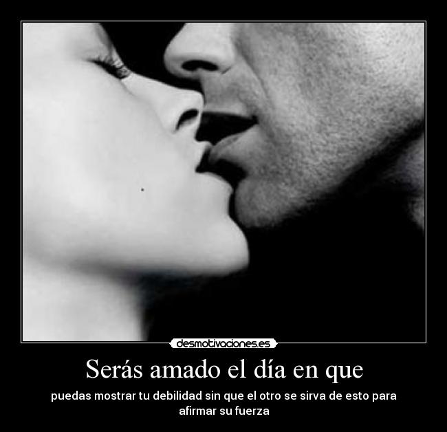 Serás amado el día en que - puedas mostrar tu debilidad sin que el otro se sirva de esto para afirmar su fuerza