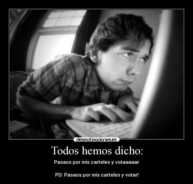 Todos hemos dicho: - Pasaos por mis carteles y votaaaaar
PD: Pasaos por mis carteles y votar!