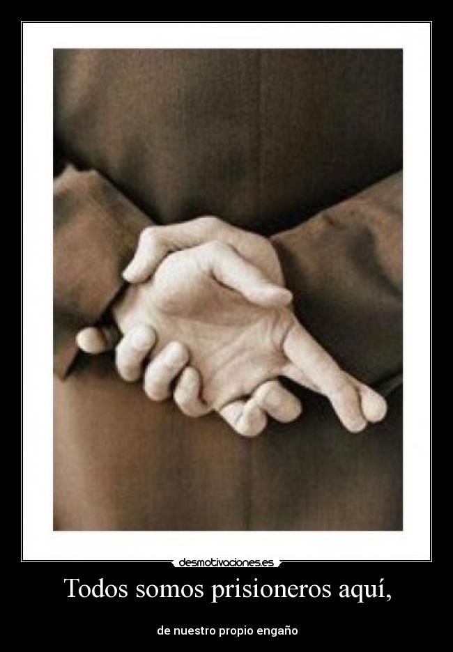 Todos somos prisioneros aquí, -
de nuestro propio engaño