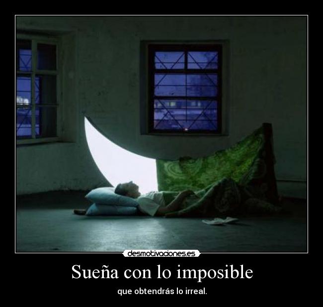 Sueña con lo imposible - que obtendrás lo irreal.