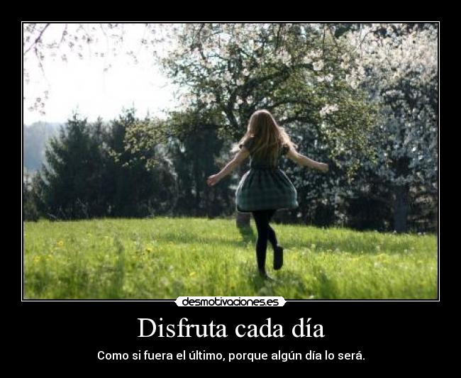 Disfruta cada día - Como si fuera el último, porque algún día lo será.