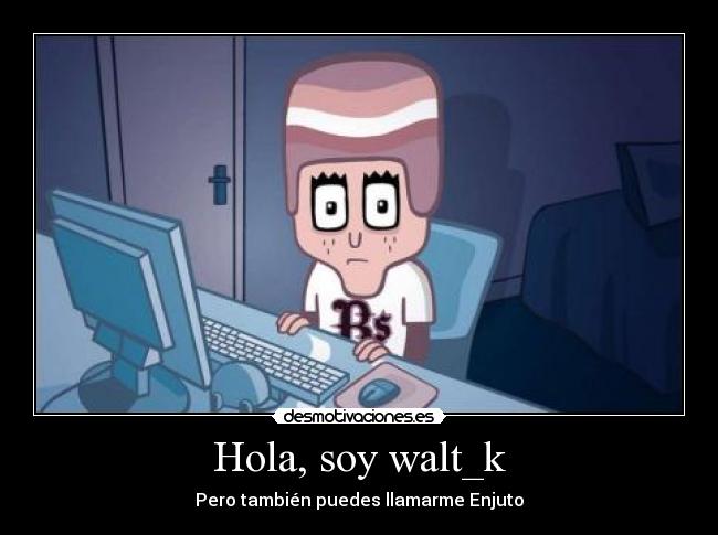 Hola, soy walt_k - Pero también puedes llamarme Enjuto