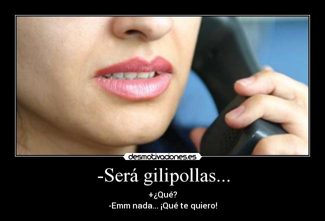 -Será gilipollas... - +¿Qué?
-Emm nada... ¡Qué te quiero!