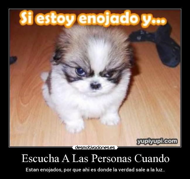 Escucha A Las Personas Cuando - Estan enojados, por que ahi es donde la verdad sale a la luz..