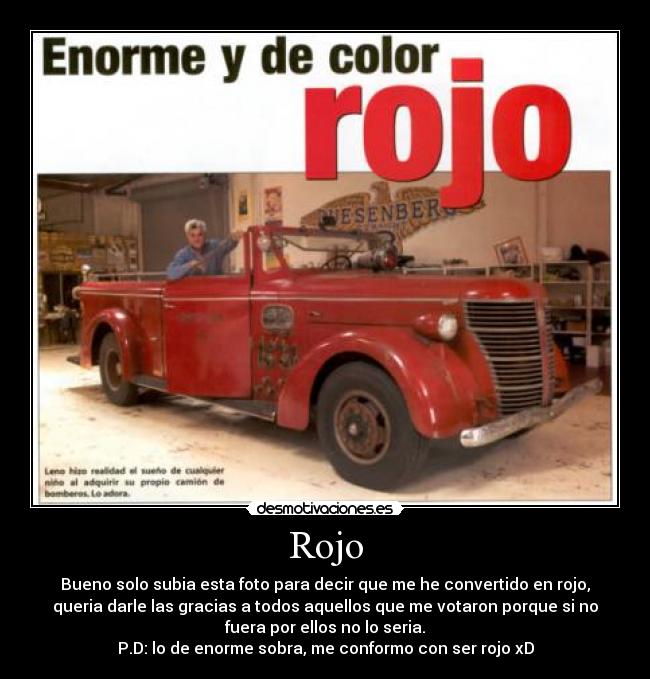 Rojo - Bueno solo subia esta foto para decir que me he convertido en rojo,
queria darle las gracias a todos aquellos que me votaron porque si no
fuera por ellos no lo seria.
P.D: lo de enorme sobra, me conformo con ser rojo xD