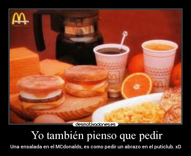  Yo también pienso que pedir - Una ensalada en el MCdonalds, es como pedir un abrazo en el puticlub. xD