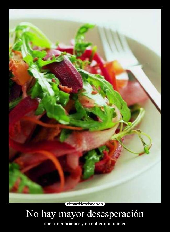 No hay mayor desesperación - que tener hambre y no saber que comer.