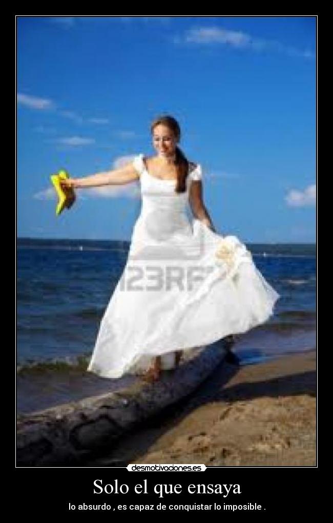 Solo el que ensaya - lo absurdo , es capaz de conquistar lo imposible .