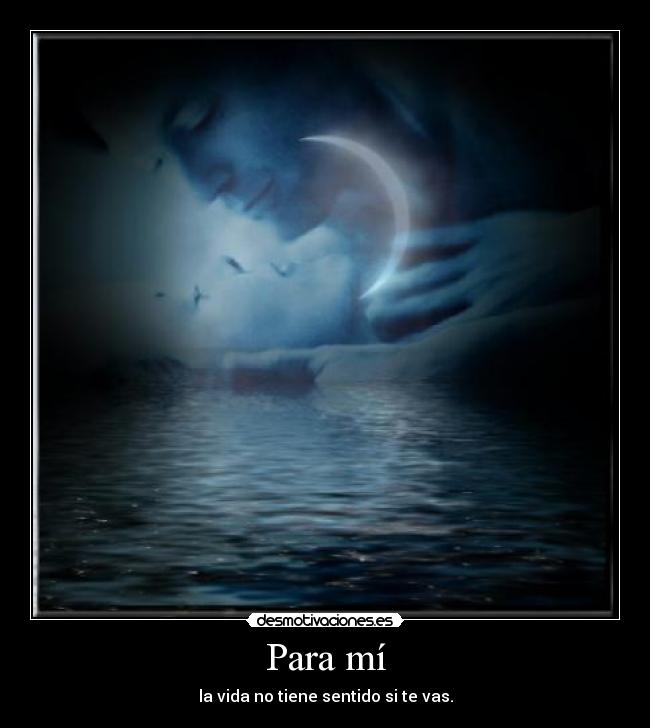 Para mí - la vida no tiene sentido si te vas.