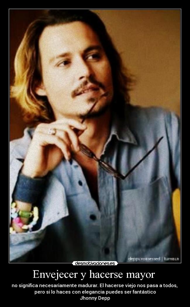 Envejecer y hacerse mayor - no significa necesariamente madurar. El hacerse viejo nos pasa a todos,
pero si lo haces con elegancia puedes ser fantástico
Jhonny Depp