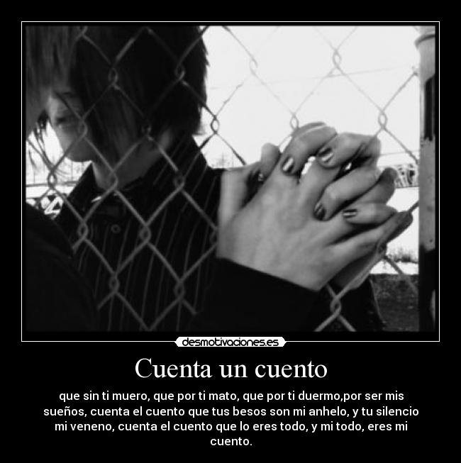 Cuenta un cuento - que sin ti muero, que por ti mato, que por ti duermo,por ser mis
sueños, cuenta el cuento que tus besos son mi anhelo, y tu silencio
mi veneno, cuenta el cuento que lo eres todo, y mi todo, eres mi
cuento.