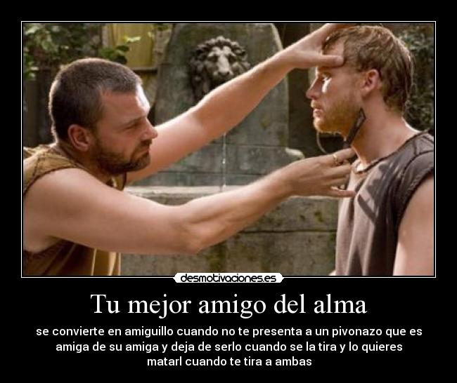 Tu mejor amigo del alma - se convierte en amiguillo cuando no te presenta a un pivonazo que es
amiga de su amiga y deja de serlo cuando se la tira y lo quieres
matarl cuando te tira a ambas