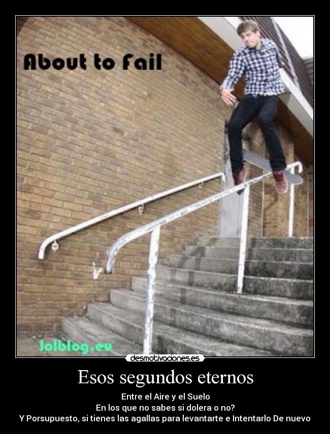 Esos segundos eternos - Entre el Aire y el Suelo
En los que no sabes si dolera o no?
Y Porsupuesto, si tienes las agallas para levantarte e Intentarlo De nuevo