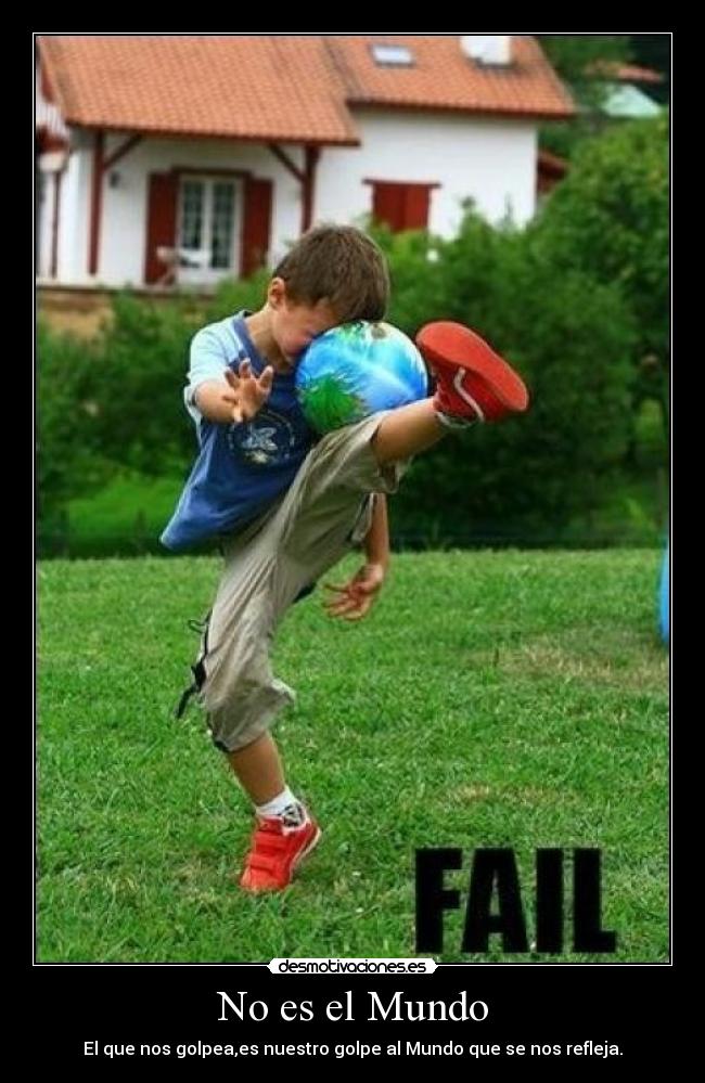 No es el Mundo - El que nos golpea,es nuestro golpe al Mundo que se nos refleja.