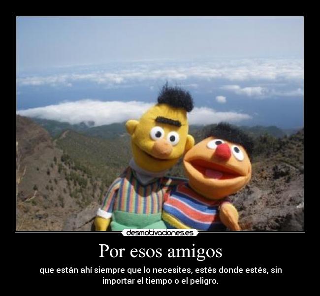 Por esos amigos - que están ahí siempre que lo necesites, estés donde estés, sin
importar el tiempo o el peligro.
