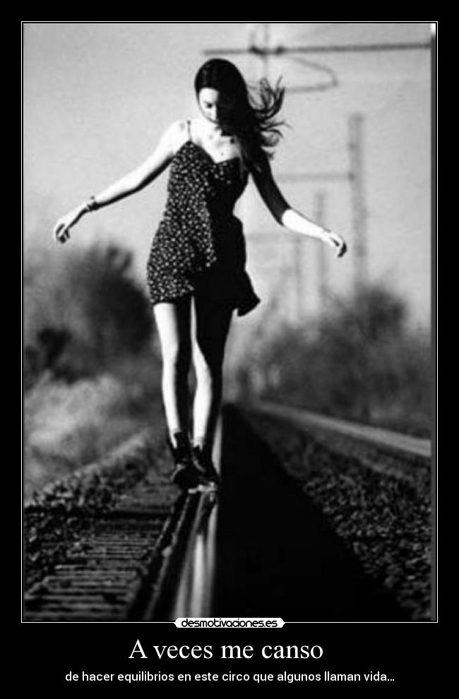 A veces me canso  - de hacer equilibrios en este circo que algunos llaman vida…