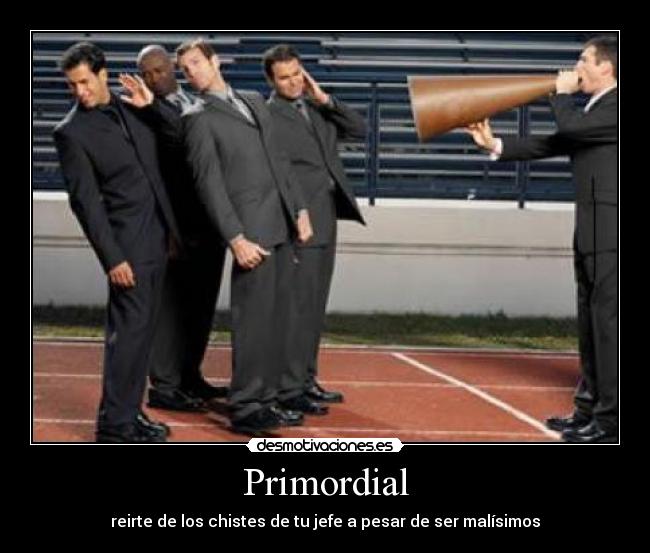 Primordial - reirte de los chistes de tu jefe a pesar de ser malísimos