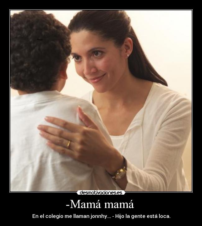 -Mamá mamá - En el colegio me llaman jonnhy... - Hijo la gente está loca.