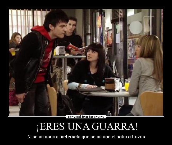 ¡ERES UNA GUARRA! -
