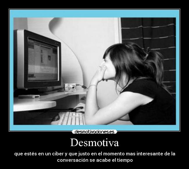 Desmotiva - que estés en un ciber y que justo en el momento mas interesante de la
conversación se acabe el tiempo