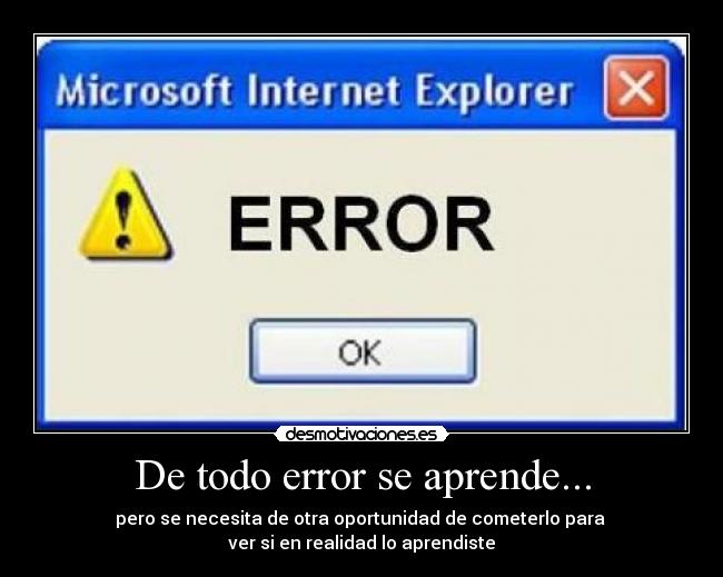 De todo error se aprende... - pero se necesita de otra oportunidad de cometerlo para
ver si en realidad lo aprendiste