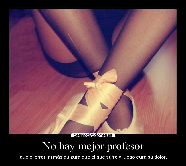 No hay mejor profesor - que el error, ni más dulzura que el que sufre y luego cura su dolor.