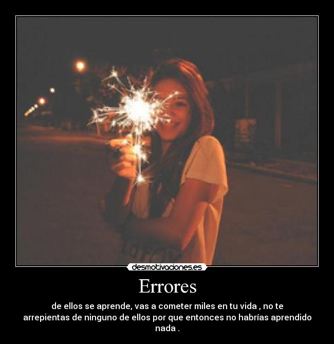 Errores - de ellos se aprende, vas a cometer miles en tu vida , no te
arrepientas de ninguno de ellos por que entonces no habrías aprendido
nada .