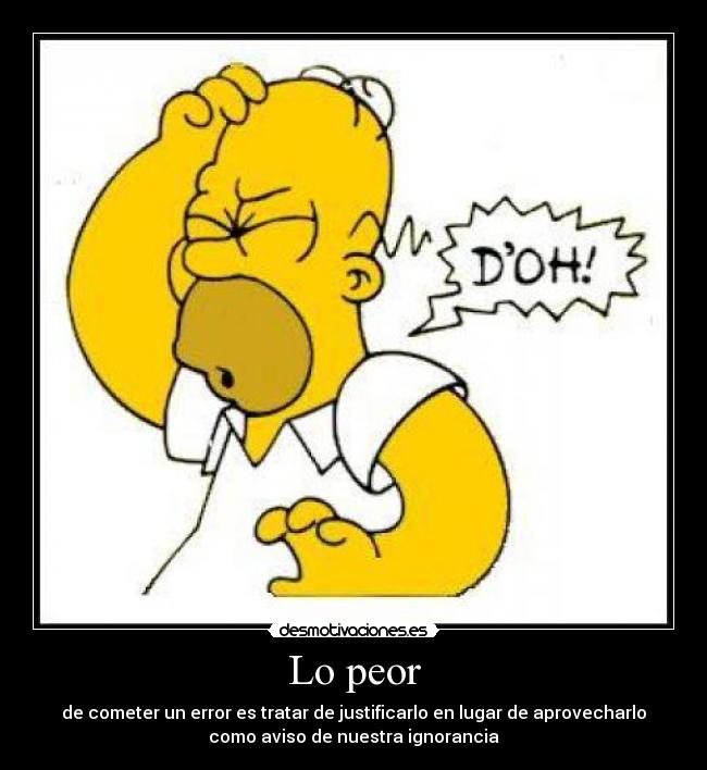 Lo peor - de cometer un error es tratar de justificarlo en lugar de aprovecharlo
como aviso de nuestra ignorancia