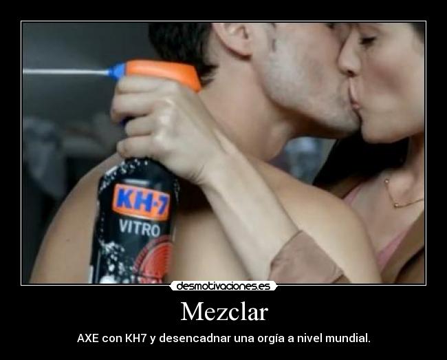 Mezclar - AXE con KH7 y desencadnar una orgía a nivel mundial.