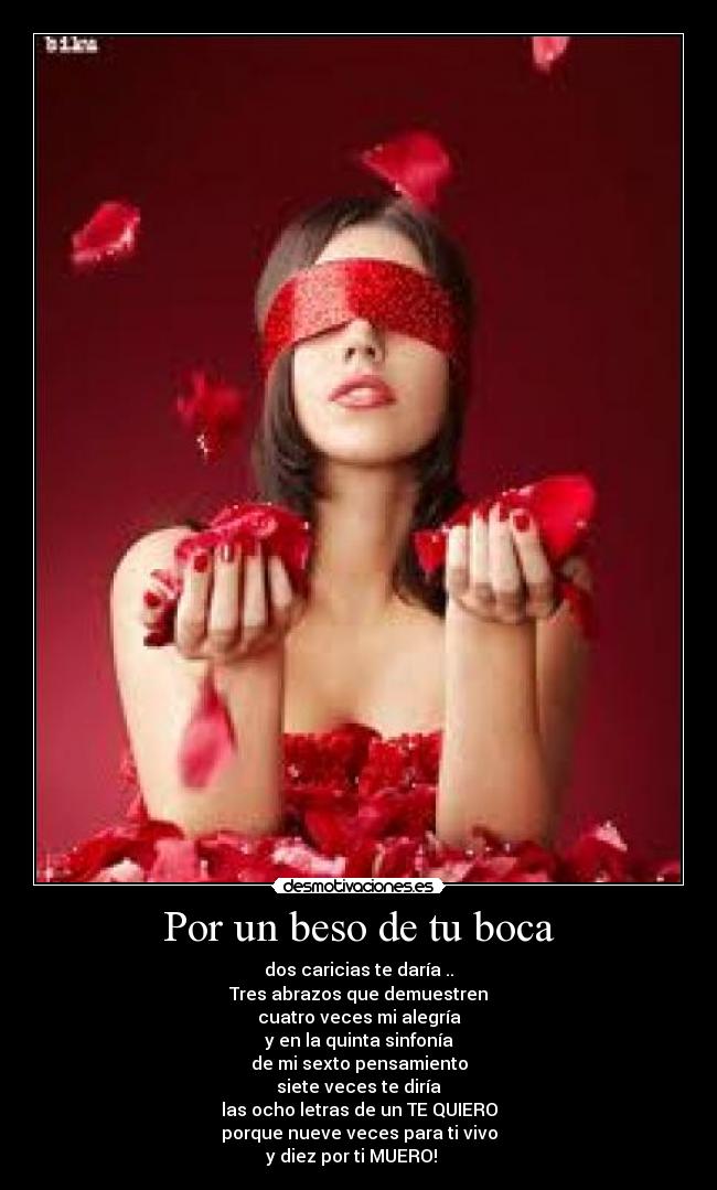 Por un beso de tu boca - dos caricias te daría ..
Tres abrazos que demuestren
cuatro veces mi alegría
y en la quinta sinfonía
de mi sexto pensamiento
siete veces te diría
las ocho letras de un TE QUIERO
porque nueve veces para ti vivo
y diez por ti MUERO! ♥♥♥