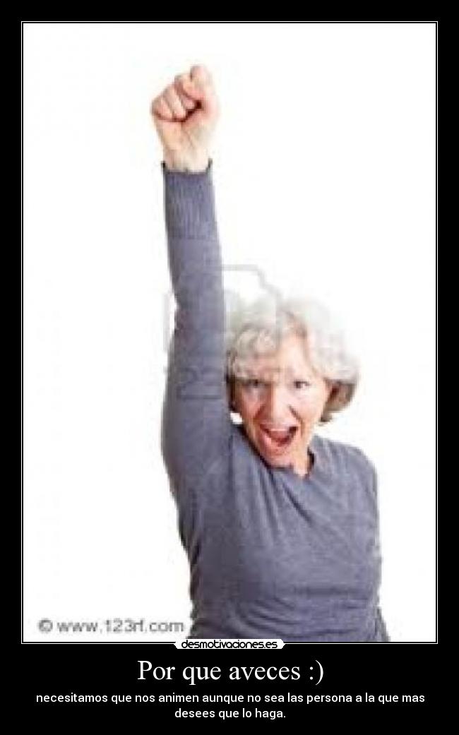 Por que aveces :) - necesitamos que nos animen aunque no sea las persona a la que mas
desees que lo haga.