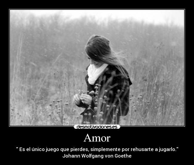 Amor -  Es el único juego que pierdes, simplemente por rehusarte a jugarlo.
Johann Wolfgang von Goethe