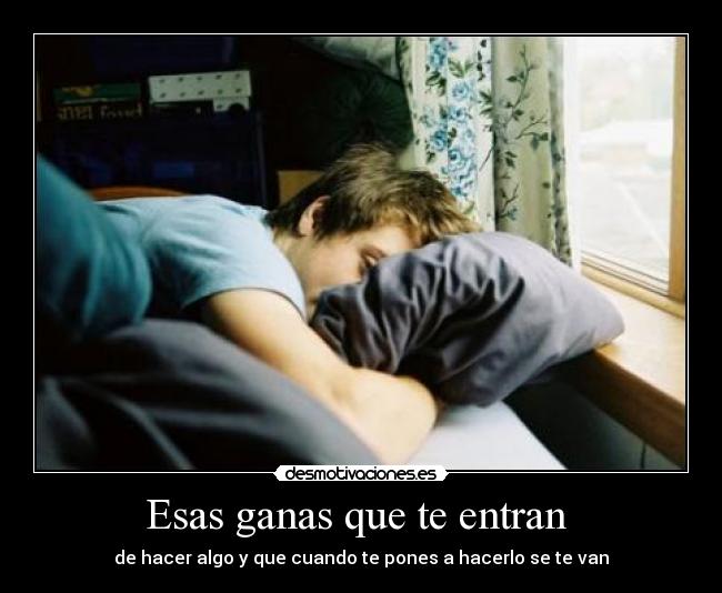 Esas ganas que te entran  - de hacer algo y que cuando te pones a hacerlo se te van