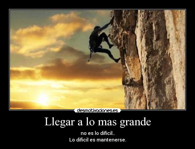 Llegar a lo mas grande - no es lo dificil..
Lo dificil es mantenerse.
